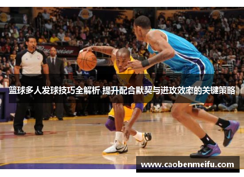 篮球多人发球技巧全解析 提升配合默契与进攻效率的关键策略