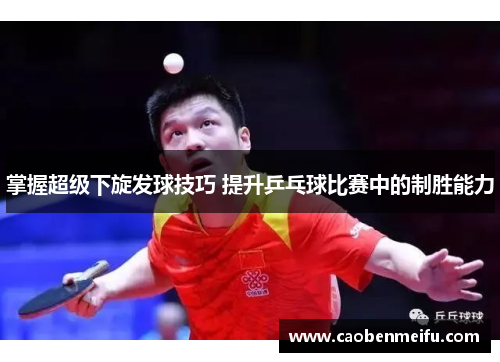 掌握超级下旋发球技巧 提升乒乓球比赛中的制胜能力