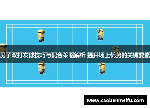 男子双打发球技巧与配合策略解析 提升场上优势的关键要素