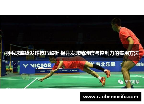 羽毛球底线发球技巧解析 提升发球精准度与控制力的实用方法