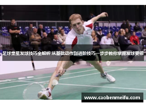 足球童星发球技巧全解析 从基础动作到进阶技巧一步步教你掌握发球要领