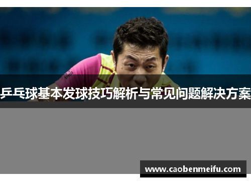 乒乓球基本发球技巧解析与常见问题解决方案