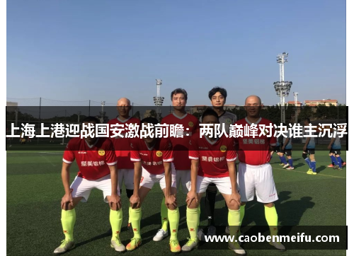 上海上港迎战国安激战前瞻：两队巅峰对决谁主沉浮