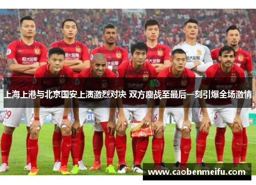 上海上港与北京国安上演激烈对决 双方鏖战至最后一刻引爆全场激情