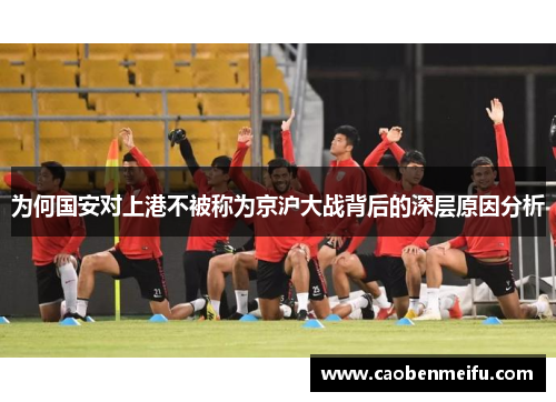 为何国安对上港不被称为京沪大战背后的深层原因分析