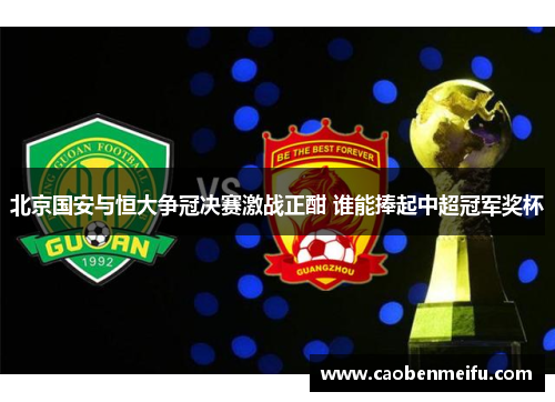 北京国安与恒大争冠决赛激战正酣 谁能捧起中超冠军奖杯
