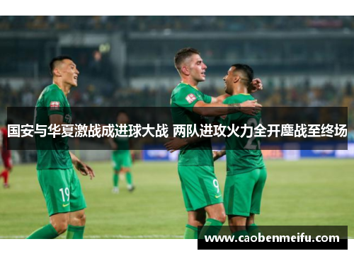 国安与华夏激战成进球大战 两队进攻火力全开鏖战至终场
